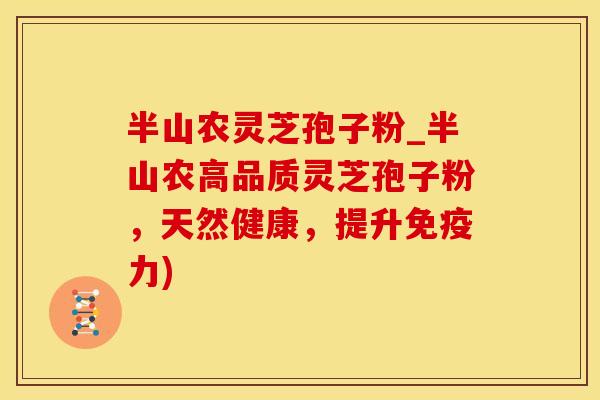 半山农灵芝孢子粉_半山农高品质灵芝孢子粉，天然健康，提升免疫力)