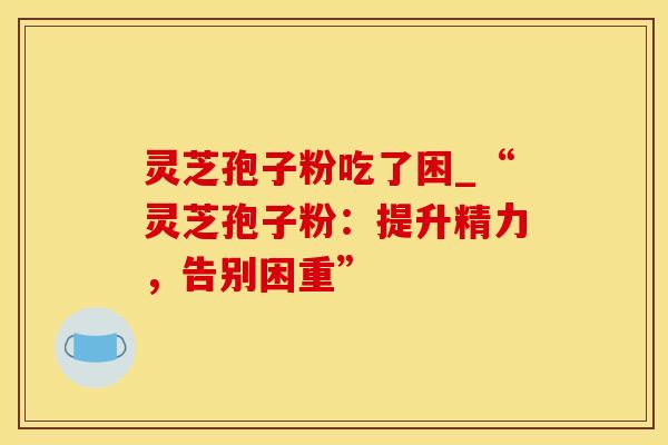 灵芝孢子粉吃了困_“灵芝孢子粉：提升精力，告别困重”