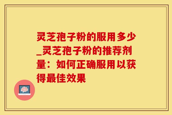 灵芝孢子粉的服用多少_灵芝孢子粉的推荐剂量：如何正确服用以获得最佳效果
