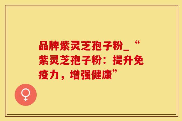 品牌紫灵芝孢子粉_“紫灵芝孢子粉：提升免疫力，增强健康”