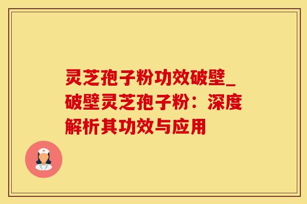 灵芝孢子粉功效破壁_破壁灵芝孢子粉：深度解析其功效与应用
