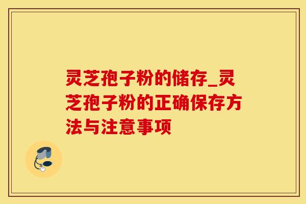 灵芝孢子粉的储存_灵芝孢子粉的正确保存方法与注意事项