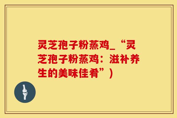 灵芝孢子粉蒸鸡_“灵芝孢子粉蒸鸡：滋补养生的美味佳肴”)
