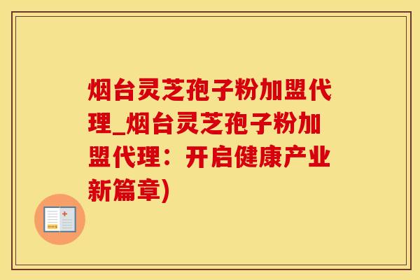 烟台灵芝孢子粉加盟代理_烟台灵芝孢子粉加盟代理：开启健康产业新篇章)