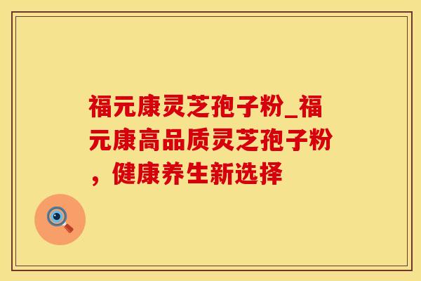 福元康灵芝孢子粉_福元康高品质灵芝孢子粉，健康养生新选择