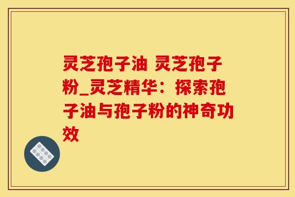 灵芝孢子油 灵芝孢子粉_灵芝精华：探索孢子油与孢子粉的神奇功效