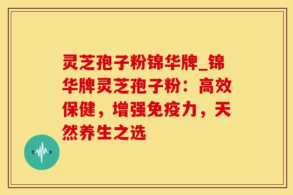 灵芝孢子粉锦华牌_锦华牌灵芝孢子粉：高效保健，增强免疫力，天然养生之选