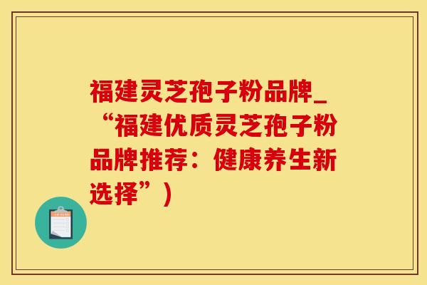 福建灵芝孢子粉品牌_“福建优质灵芝孢子粉品牌推荐：健康养生新选择”)
