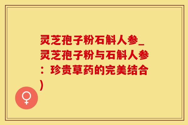 灵芝孢子粉石斛人参_灵芝孢子粉与石斛人参：珍贵草药的完美结合)