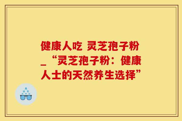 健康人吃 灵芝孢子粉_“灵芝孢子粉：健康人士的天然养生选择”