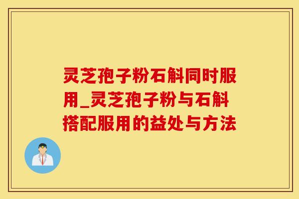 灵芝孢子粉石斛同时服用_灵芝孢子粉与石斛搭配服用的益处与方法