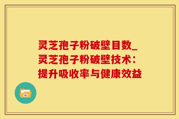 灵芝孢子粉破壁目数_灵芝孢子粉破壁技术：提升吸收率与健康效益