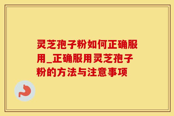 灵芝孢子粉如何正确服用_正确服用灵芝孢子粉的方法与注意事项