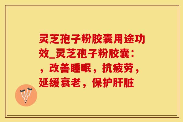 灵芝孢子粉胶囊用途功效_灵芝孢子粉胶囊：，改善睡眠，抗疲劳，延缓衰老，保护肝脏
