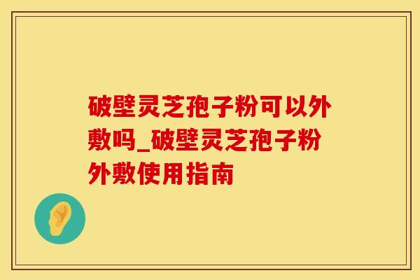 破壁灵芝孢子粉可以外敷吗_破壁灵芝孢子粉外敷使用指南
