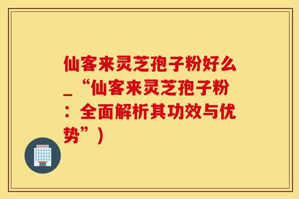 仙客来灵芝孢子粉好么_“仙客来灵芝孢子粉：全面解析其功效与优势”)
