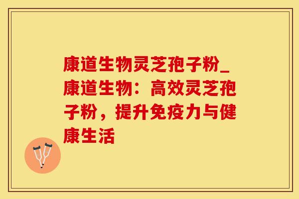 康道生物灵芝孢子粉_康道生物：高效灵芝孢子粉，提升免疫力与健康生活