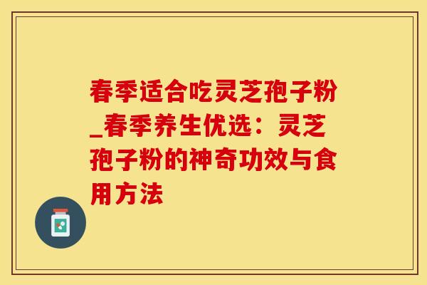 春季适合吃灵芝孢子粉_春季养生优选：灵芝孢子粉的神奇功效与食用方法