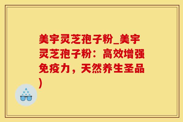 美宇灵芝孢子粉_美宇灵芝孢子粉：高效增强免疫力，天然养生圣品)