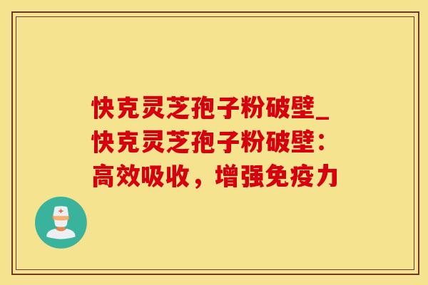 快克灵芝孢子粉破壁_快克灵芝孢子粉破壁:高效吸收,增强 快克灵芝孢子粉破壁_快克灵芝孢子粉破壁:高效吸收,增强