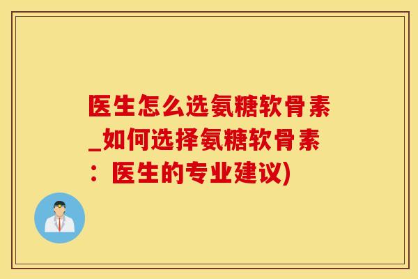 医生怎么选氨糖软骨素_如何选择氨糖软骨素：医生的专业建议)