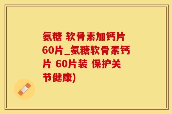 氨糖 软骨素加钙片 60片_氨糖软骨素钙片 60片装 保护关节健康)