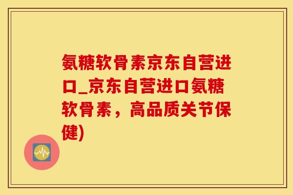 氨糖软骨素京东自营进口_京东自营进口氨糖软骨素，高品质关节保健)