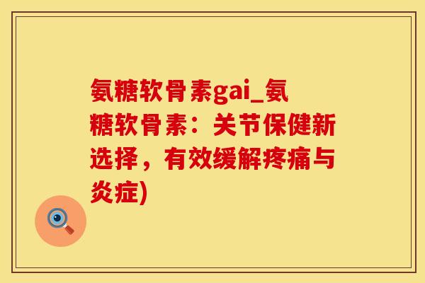 氨糖软骨素gai_氨糖软骨素：关节保健新选择，有效缓解疼痛与炎症)