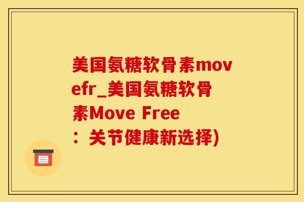 美国氨糖软骨素movefr_美国氨糖软骨素Move Free：关节健康新选择)