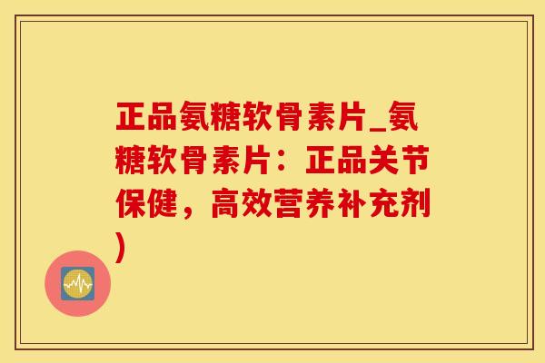 正品氨糖软骨素片_氨糖软骨素片：正品关节保健，高效营养补充剂)