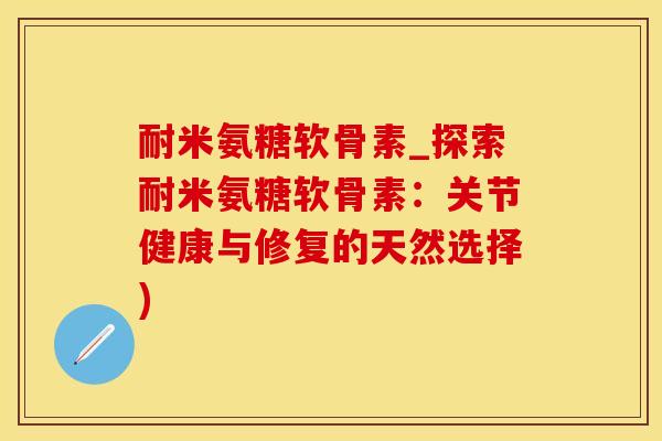 耐米氨糖软骨素_探索耐米氨糖软骨素：关节健康与修复的天然选择)