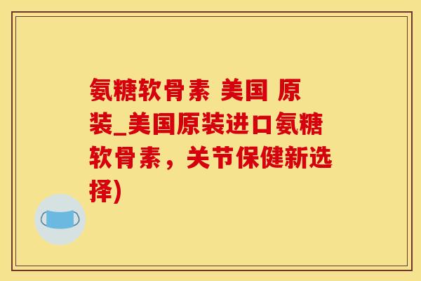氨糖软骨素 美国 原装_美国原装进口氨糖软骨素，关节保健新选择)