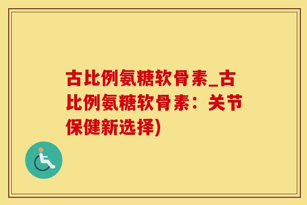 古比例氨糖软骨素_古比例氨糖软骨素：关节保健新选择)