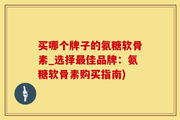 买哪个牌子的氨糖软骨素_选择最佳品牌：氨糖软骨素购买指南)