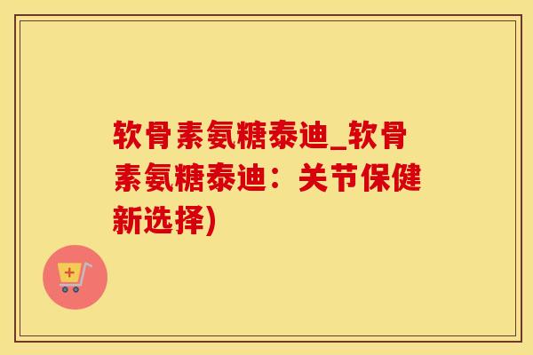 软骨素氨糖泰迪_软骨素氨糖泰迪：关节保健新选择)