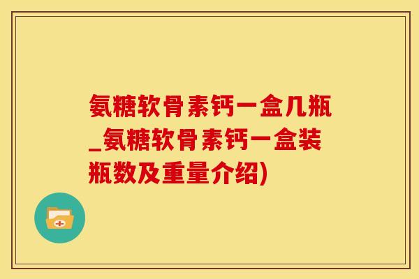 氨糖软骨素钙一盒几瓶_氨糖软骨素钙一盒装瓶数及重量介绍)