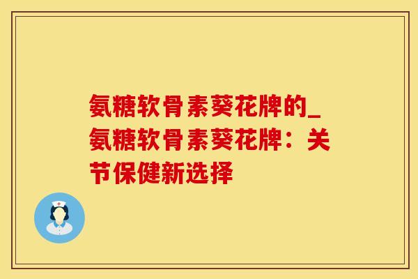 氨糖软骨素葵花牌的_氨糖软骨素葵花牌：关节保健新选择
