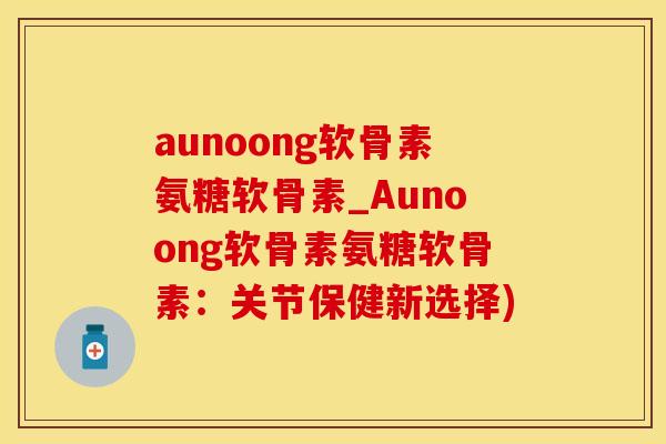 aunoong软骨素氨糖软骨素_Aunoong软骨素氨糖软骨素：关节保健新选择)