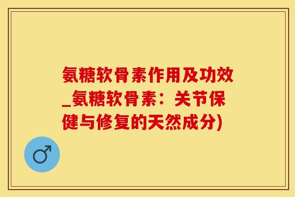 氨糖软骨素作用及功效_氨糖软骨素：关节保健与修复的天然成分)