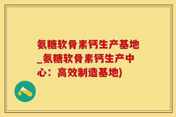 氨糖软骨素钙生产基地_氨糖软骨素钙生产中心：高效制造基地)
