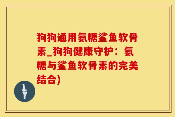 狗狗通用氨糖鲨鱼软骨素_狗狗健康守护：氨糖与鲨鱼软骨素的完美结合)