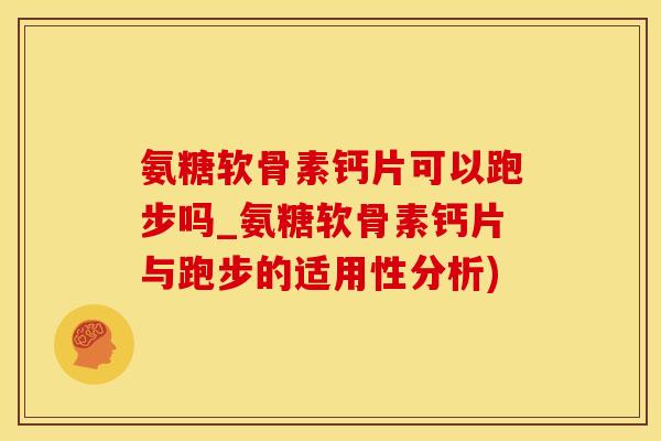 氨糖软骨素钙片可以跑步吗_氨糖软骨素钙片与跑步的适用性分析)