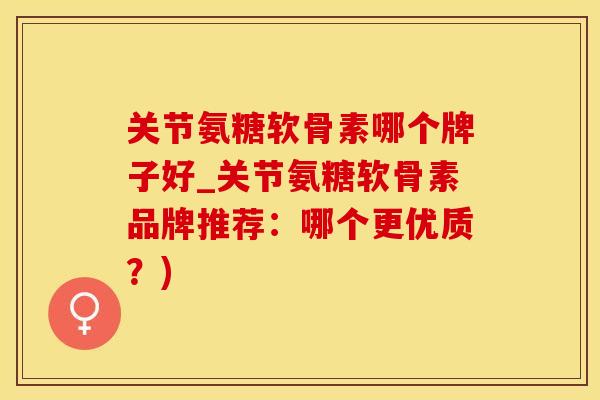关节氨糖软骨素哪个牌子好_关节氨糖软骨素品牌推荐：哪个更优质？)
