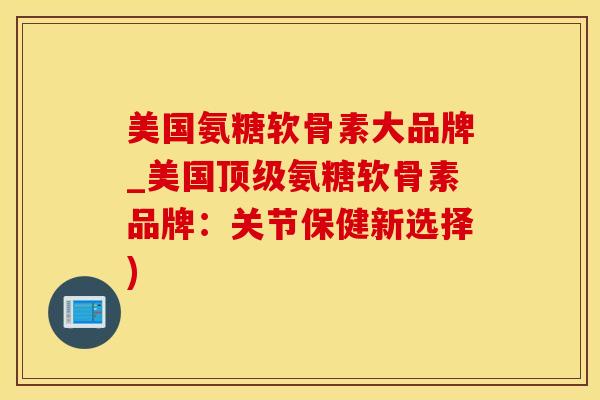 美国氨糖软骨素大品牌_美国顶级氨糖软骨素品牌：关节保健新选择)