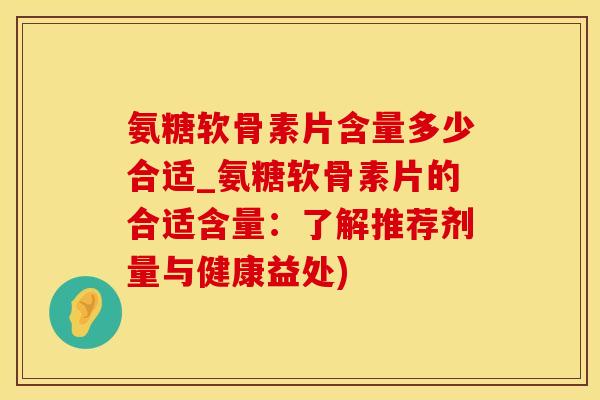 氨糖软骨素片含量多少合适_氨糖软骨素片的合适含量：了解推荐剂量与健康益处)