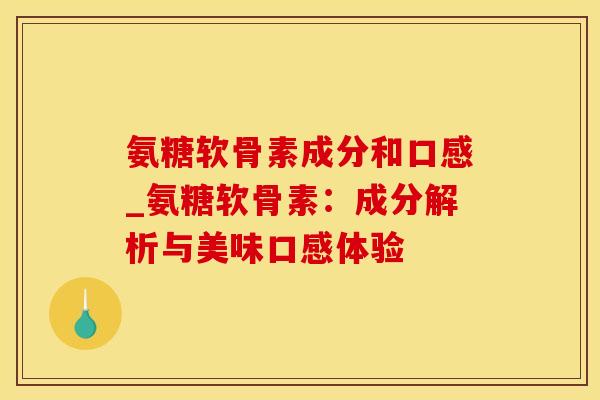 氨糖软骨素成分和口感_氨糖软骨素：成分解析与美味口感体验