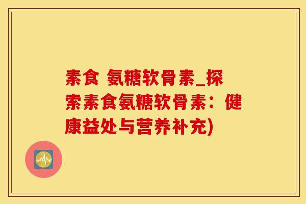 素食 氨糖软骨素_探索素食氨糖软骨素：健康益处与营养补充)