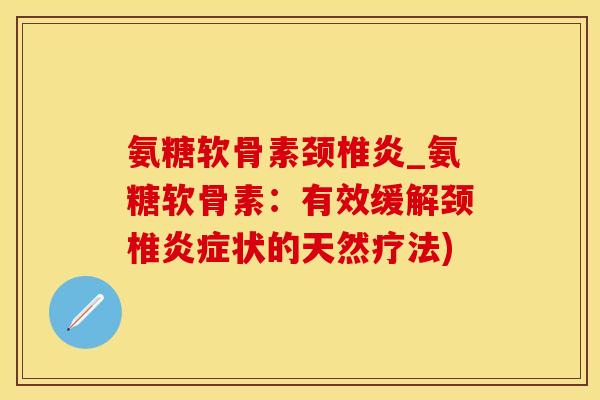 氨糖软骨素颈椎炎_氨糖软骨素：有效缓解颈椎炎症状的天然疗法)