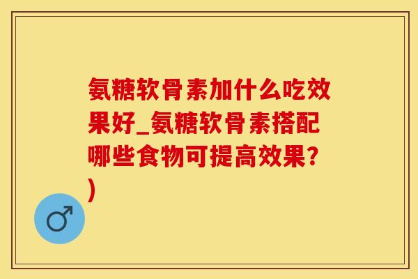 氨糖软骨素加什么吃效果好_氨糖软骨素搭配哪些食物可提高效果？)