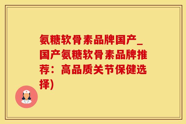 氨糖软骨素品牌国产_国产氨糖软骨素品牌推荐：高品质关节保健选择)